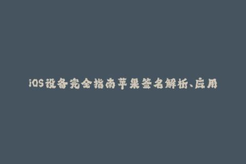 iOS设备完全指南苹果签名解析、应用临时存证、提升应用可靠性