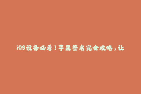 iOS设备必看！苹果签名完全攻略，让你信手拈来！