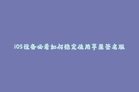 iOS设备必看如何稳定使用苹果签名服务