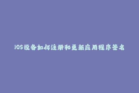iOS设备如何注册和更新应用程序签名