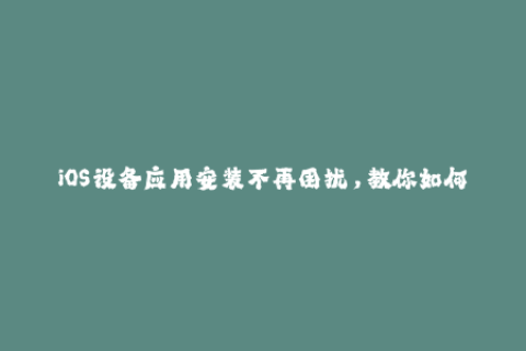iOS设备应用安装不再困扰，教你如何使用苹果签名