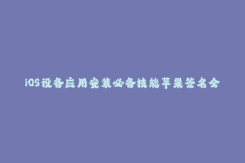 iOS设备应用安装必备技能苹果签名全解析