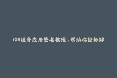 iOS设备应用签名教程，帮助你轻松解决苹果签名问题