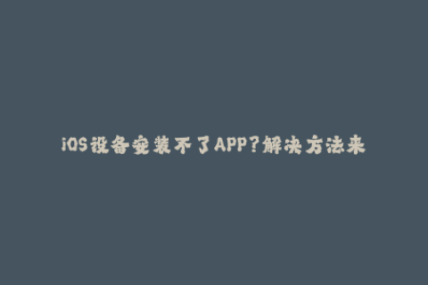 iOS设备安装不了APP？解决方法来了！