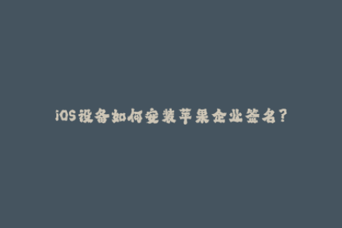 iOS设备如何安装苹果企业签名？