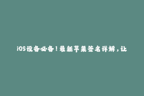 iOS设备必备！最新苹果签名详解，让你轻松使用企业签名！