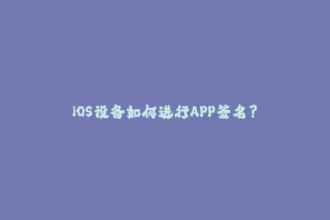 iOS设备如何进行APP签名？