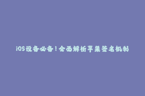 iOS设备必备！全面解析苹果签名机制