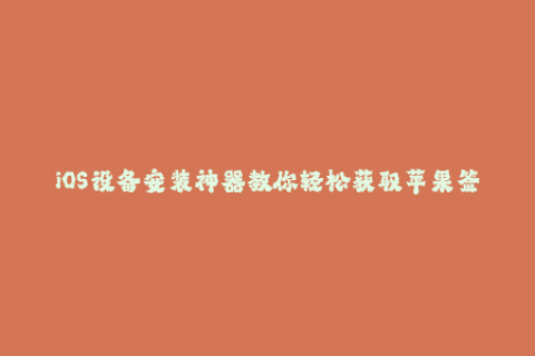 iOS设备安装神器教你轻松获取苹果签名