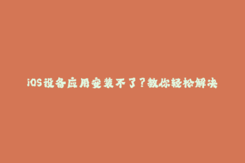 iOS设备应用安装不了？教你轻松解决苹果签名问题！
