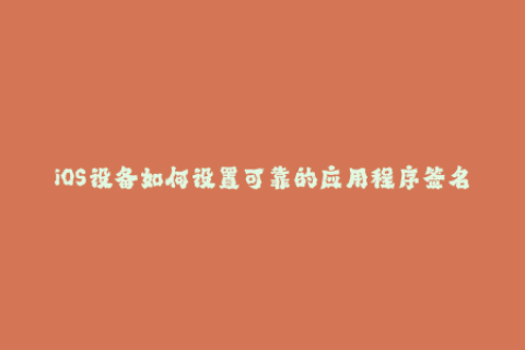 iOS设备如何设置可靠的应用程序签名？