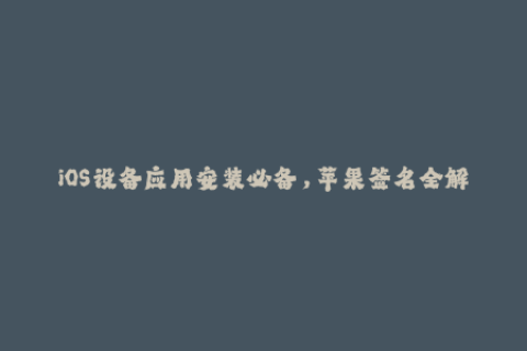 iOS设备应用安装必备，苹果签名全解析