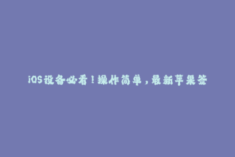 iOS设备必看！操作简单，最新苹果签名教程！