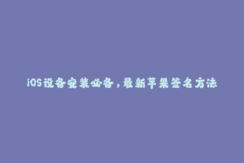 iOS设备安装必备，最新苹果签名方法详解