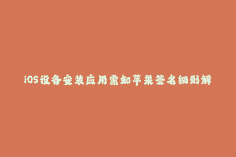 iOS设备安装应用需知苹果签名细则解读