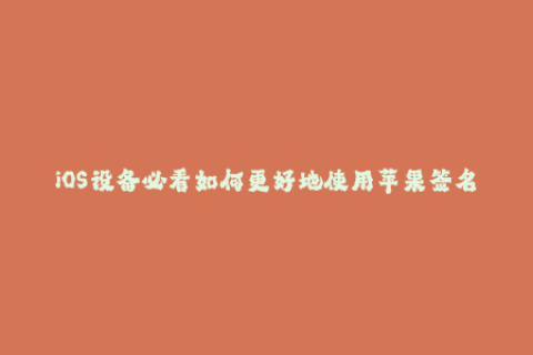 iOS设备必看如何更好地使用苹果签名服务
