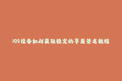 iOS设备如何获取稳定的苹果签名教程