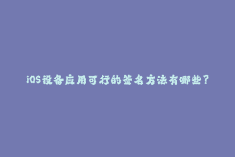 iOS设备应用可行的签名方法有哪些？