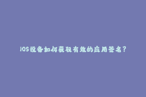iOS设备如何获取有效的应用签名？