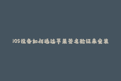 iOS设备如何通过苹果签名验证来安装应用？