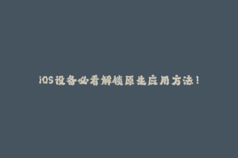 iOS设备必看解锁原生应用方法！