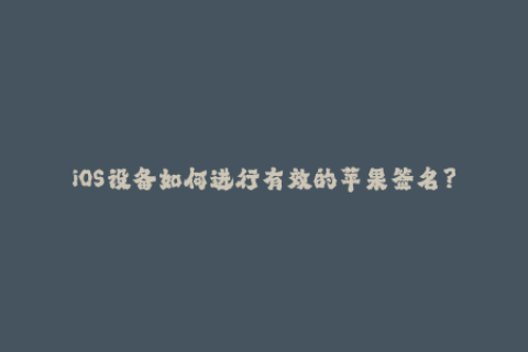 iOS设备如何进行有效的苹果签名？
