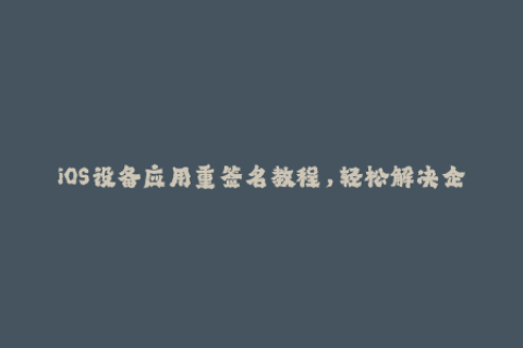iOS设备应用重签名教程，轻松解决企业签名问题