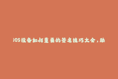 iOS设备如何重要的签名技巧大全，助你轻松获取苹果签名！