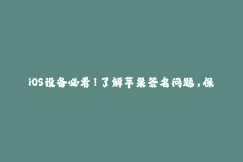 iOS设备必看！了解苹果签名问题，保证你的应用一直畅快运行！