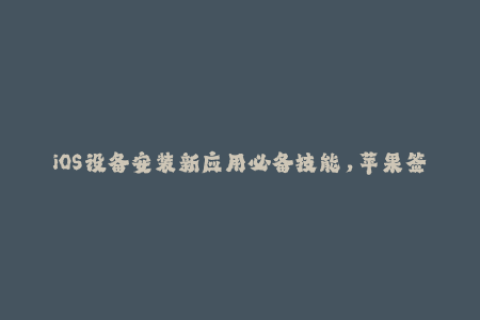iOS设备安装新应用必备技能，苹果签名教程大全！