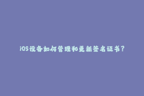 iOS设备如何管理和更新签名证书？