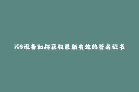 iOS设备如何获取最新有效的签名证书？