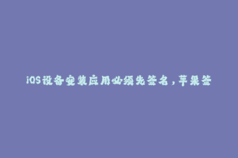 iOS设备安装应用必须先签名，苹果签名有多种方式，你知道吗？