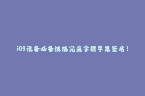 iOS设备必备技能完美掌握苹果签名！
