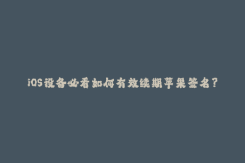 iOS设备必看如何有效续期苹果签名？