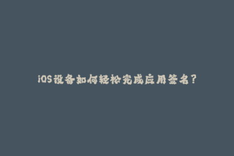 iOS设备如何轻松完成应用签名？