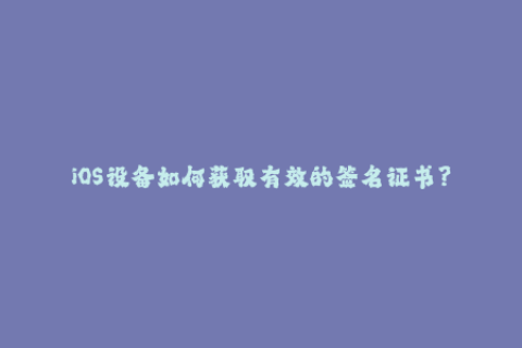 iOS设备如何获取有效的签名证书？