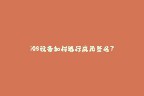iOS设备如何进行应用签名？