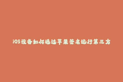 iOS设备如何通过苹果签名运行第三方应用？