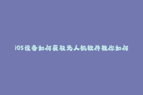iOS设备如何获取无人机软件教你如何安装未受苹果签名限制的应用