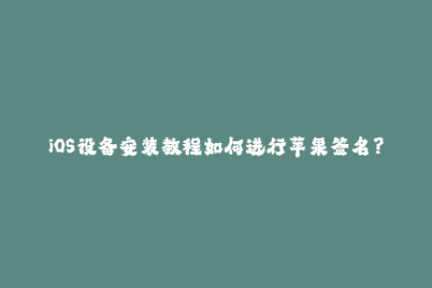 iOS设备安装教程如何进行苹果签名？