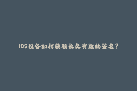 iOS设备如何获取长久有效的签名？
