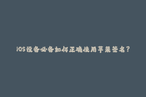 iOS设备必备如何正确使用苹果签名？
