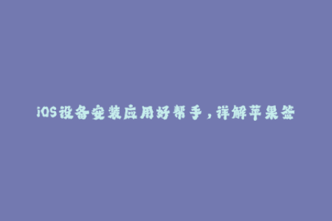 iOS设备安装应用好帮手，详解苹果签名优缺点