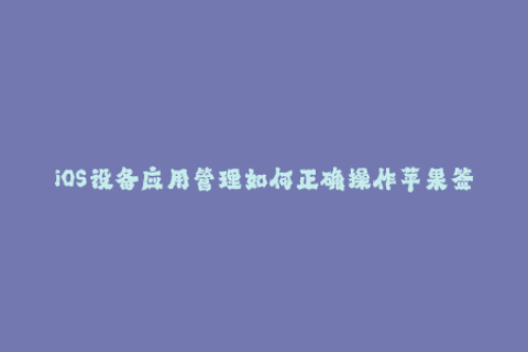 iOS设备应用管理如何正确操作苹果签名