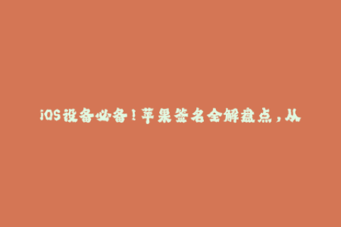 iOS设备必备！苹果签名全解盘点，从入门到精通！