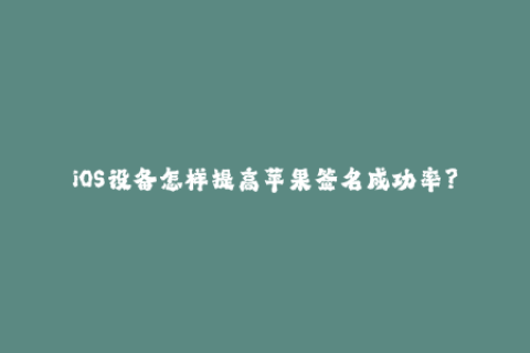 iOS设备怎样提高苹果签名成功率？