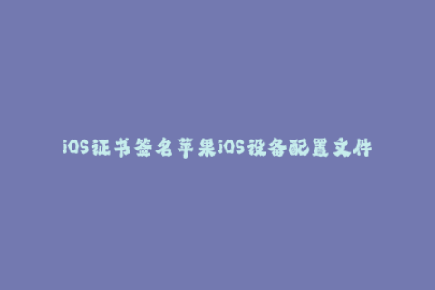 iOS证书签名苹果iOS设备配置文件完全指南