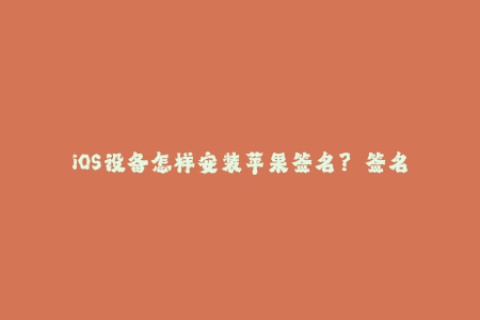 iOS设备怎样安装苹果签名？——签名方法详解