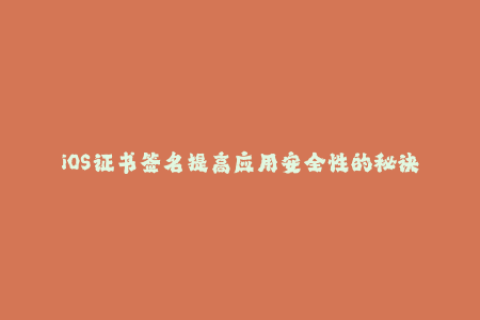 iOS证书签名提高应用安全性的秘诀